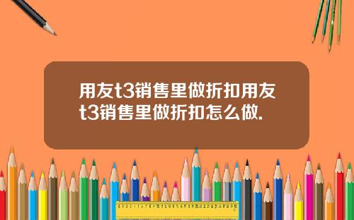 用友t3销售里做折扣用友t3销售里做折扣怎么做.