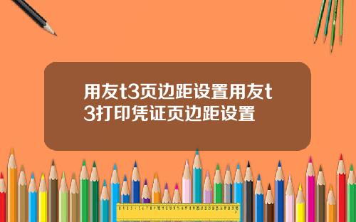 用友t3页边距设置用友t3打印凭证页边距设置