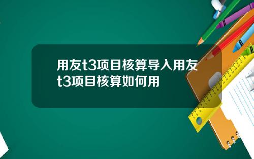 用友t3项目核算导入用友t3项目核算如何用