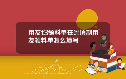 用友t3领料单在哪填制用友领料单怎么填写