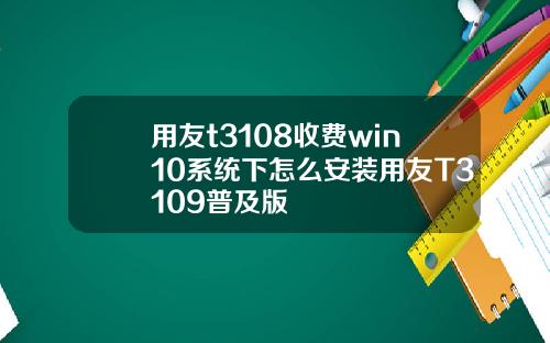 用友t3108收费win10系统下怎么安装用友T3109普及版