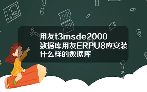 用友t3msde2000数据库用友ERPU8应安装什么样的数据库