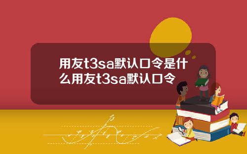 用友t3sa默认口令是什么用友t3sa默认口令