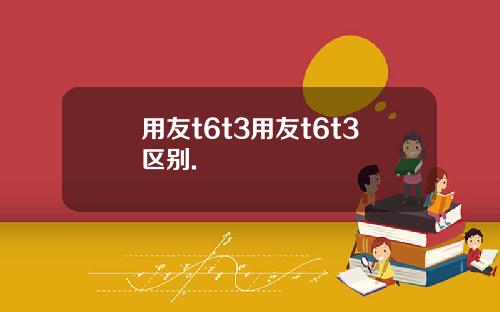用友t6t3用友t6t3区别.