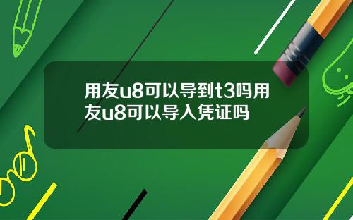 用友u8可以导到t3吗用友u8可以导入凭证吗