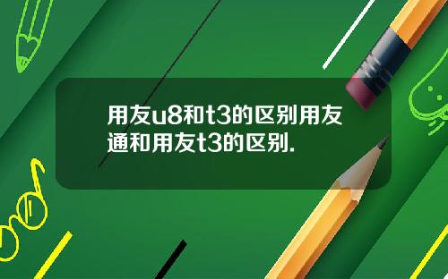 用友u8和t3的区别用友通和用友t3的区别.
