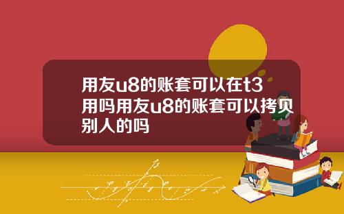 用友u8的账套可以在t3用吗用友u8的账套可以拷贝别人的吗
