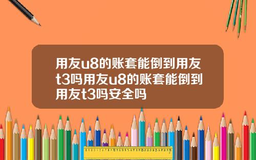 用友u8的账套能倒到用友t3吗用友u8的账套能倒到用友t3吗安全吗