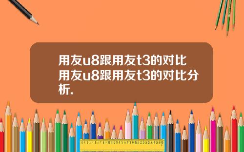 用友u8跟用友t3的对比用友u8跟用友t3的对比分析.