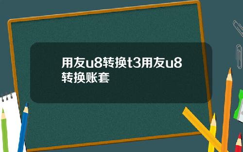 用友u8转换t3用友u8转换账套