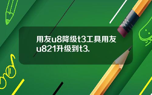 用友u8降级t3工具用友u821升级到t3.