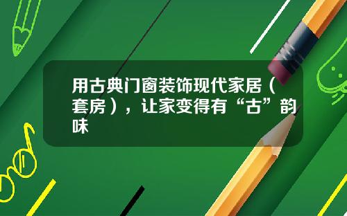 用古典门窗装饰现代家居（套房），让家变得有“古”韵味