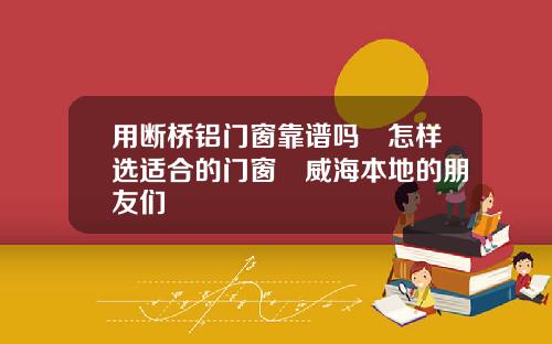 用断桥铝门窗靠谱吗❓怎样选适合的门窗❓威海本地的朋友们