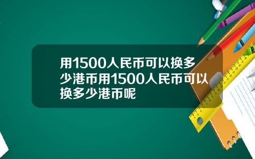 用1500人民币可以换多少港币用1500人民币可以换多少港币呢