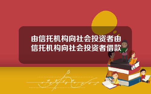 由信托机构向社会投资者由信托机构向社会投资者借款