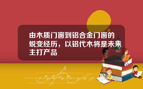 由木质门窗到铝合金门窗的蜕变经历，以铝代木将是未来主打产品