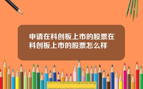 申请在科创板上市的股票在科创板上市的股票怎么样