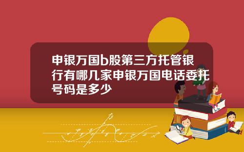 申银万国b股第三方托管银行有哪几家申银万国电话委托号码是多少
