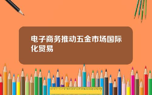 电子商务推动五金市场国际化贸易
