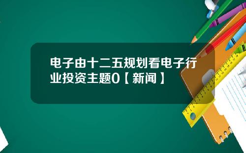 电子由十二五规划看电子行业投资主题0【新闻】