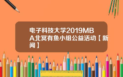 电子科技大学2019MBA北冥有鱼小组公益活动【新闻】