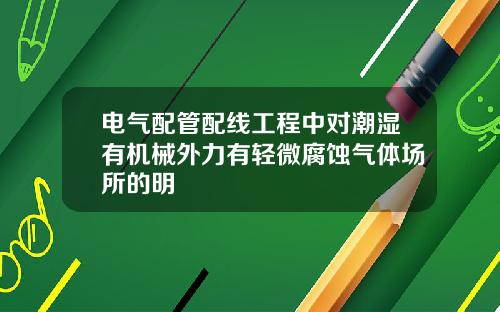 电气配管配线工程中对潮湿有机械外力有轻微腐蚀气体场所的明
