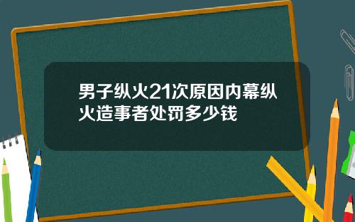 男子纵火21次原因内幕纵火造事者处罚多少钱