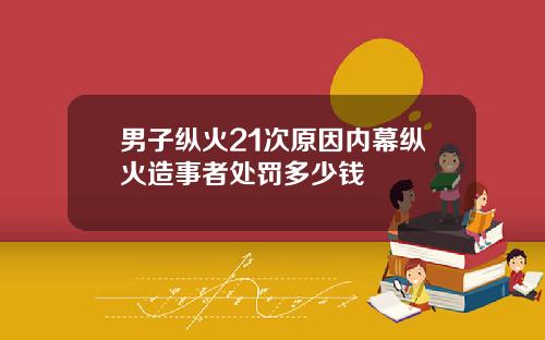 男子纵火21次原因内幕纵火造事者处罚多少钱