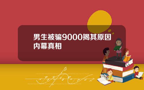 男生被骗9000揭其原因内幕真相
