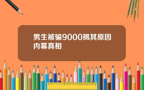 男生被骗9000揭其原因内幕真相