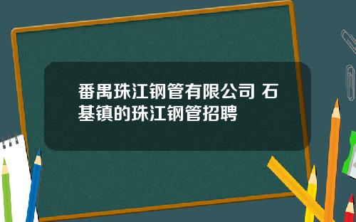 番禺珠江钢管有限公司 石基镇的珠江钢管招聘