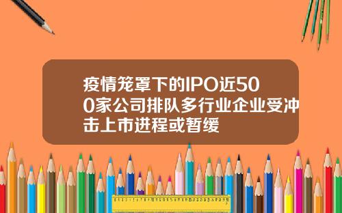 疫情笼罩下的IPO近500家公司排队多行业企业受冲击上市进程或暂缓