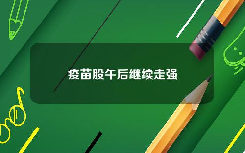 疫苗股午后继续走强