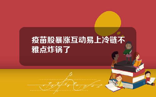 疫苗股暴涨互动易上冷链不雅点炸锅了