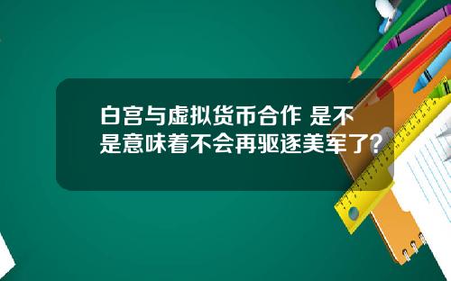 白宫与虚拟货币合作 是不是意味着不会再驱逐美军了？