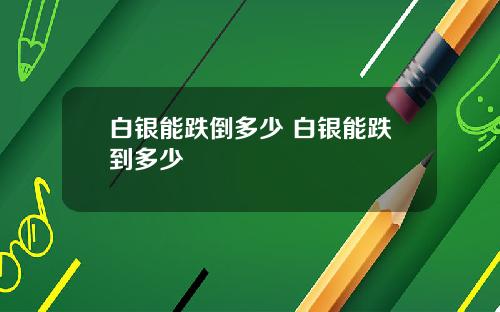 白银能跌倒多少 白银能跌到多少