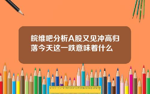 皖维吧分析A股又见冲高归落今天这一跌意味着什么