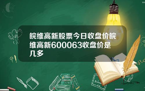 皖维高新股票今日收盘价皖维高新600063收盘价是几多