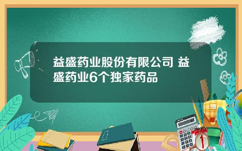益盛药业股份有限公司 益盛药业6个独家药品
