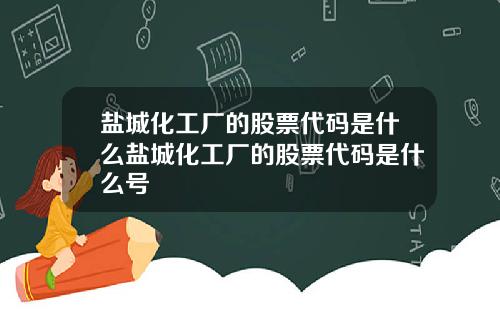 盐城化工厂的股票代码是什么盐城化工厂的股票代码是什么号