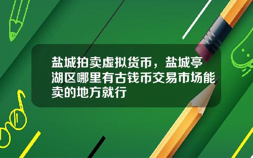 盐城拍卖虚拟货币，盐城亭湖区哪里有古钱币交易市场能卖的地方就行