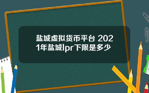 盐城虚拟货币平台 2021年盐城lpr下限是多少