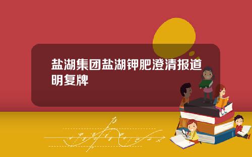 盐湖集团盐湖钾肥澄清报道明复牌