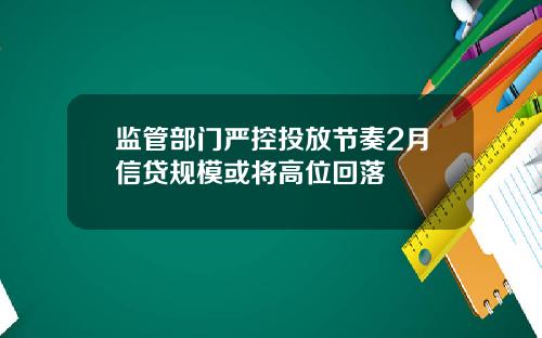 监管部门严控投放节奏2月信贷规模或将高位回落