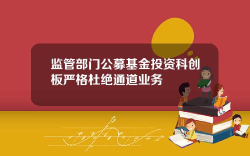 监管部门公募基金投资科创板严格杜绝通道业务
