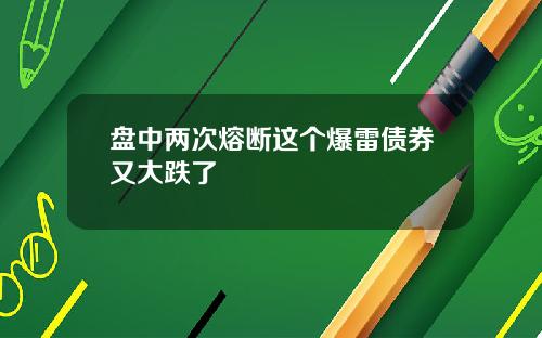 盘中两次熔断这个爆雷债券又大跌了