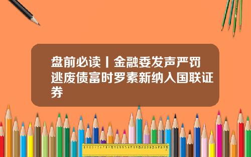 盘前必读丨金融委发声严罚逃废债富时罗素新纳入国联证券