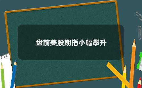 盘前美股期指小幅攀升