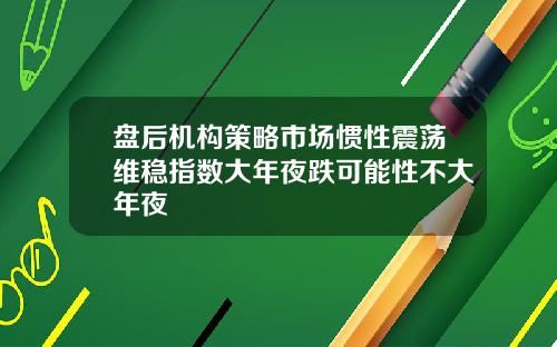盘后机构策略市场惯性震荡维稳指数大年夜跌可能性不大年夜