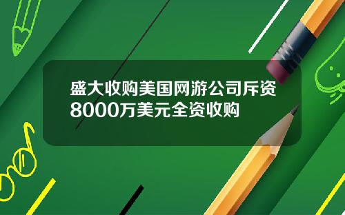 盛大收购美国网游公司斥资8000万美元全资收购